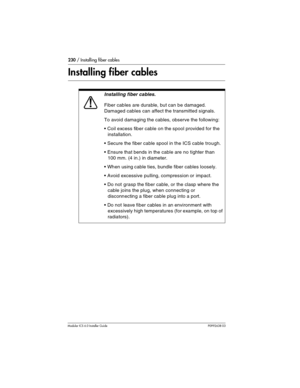 Page 230230 / Installing fiber cables
Modular ICS 6.0 Installer GuideP0992638 03
Installing fiber cables
Installing fiber cables.
Fiber cables are durable, but can be damaged. 
Damaged cables can affect the transmitted signals.
To avoid damaging the cables, observe the following:
Coil excess fiber cable on the spool provided for the 
installation.
Secure the fiber cable spool in the ICS cable trough.
Ensure that bends in the cable are no tighter than 
100 mm. (4 in.) in diameter.
When using cable ties,...