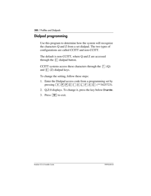 Page 300300 / Profiles and Dialpads
Modular ICS 6.0 Installer GuideP0992638 03
Dialpad programming
Use this program to determine how the system will recognize 
the characters Q and Z from a set dialpad. The two types of 
configurations are called CCITT and non-CCITT.
The default is non-CCITT, where Q and Z are accessed 
through the âdialpad button. 
CCITT systems access these characters through the à (Q) 
and á (Z) dialpad keys.
To change the setting, follow these steps:
1. Enter the Dialpad access code from a...