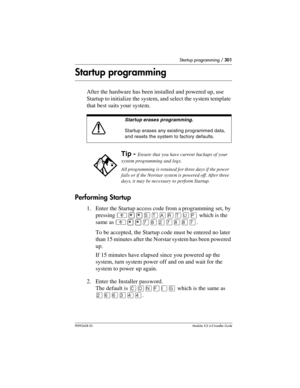 Page 301Startup programming / 301
P0992638 03Modular ICS 6. 0 Installer Guide
Startup programming
After the hardware has been installed and powered up, use 
Startup to initialize the system, and select the system template 
that best suits your system.
Performing Startup
1. Enter the Startup access code from a programming set, by 
pressing  which is the 
same as ²¥¥à¡Ûà¡¡à.
To be accepted, the Startup code must be entered no later 
than 15 minutes after the Norstar system has been powered 
up. 
If 15 minutes have...