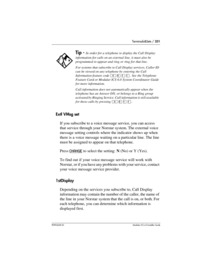 Page 331Terminals&Sets / 331
P0992638 03Modular ICS 6. 0 Installer Guide
Extl VMsg set
If you subscribe to a voice message service, you can access 
that service through your Norstar system. The external voice 
message setting controls where the indicator shows up when 
there is a voice message waiting on a particular line. The line 
must be assigned to appear on that telephone. 
Press CHANGE
 to select the setting: N (No) or Y (Yes).
To find out if your voice message service will work with 
Norstar, or if you...