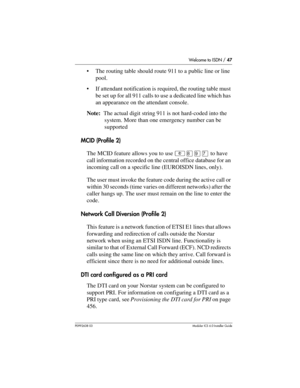 Page 47Welcome to ISDN / 47
P0992638 03Modular ICS 6. 0 Installer Guide
The routing table should route 911 to a public line or line 
pool.
If attendant notification is required, the routing table must 
be set up for all 911 calls to use a dedicated line which has 
an appearance on the attendant console.
Note:  The actual digit string 911 is not hard-coded into the 
system. More than one emergency number can be 
supported 
MCID (Profile 2)
The MCID feature allows you to use ²¡áà to have 
call information...