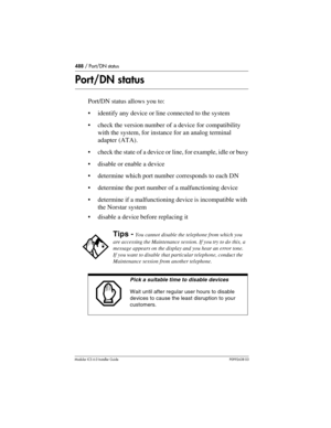 Page 488488 / Port/DN status
Modular ICS 6.0 Installer GuideP0992638 03
Port/DN status
Port/DN status allows you to:
identify any device or line connected to the system
check the version number of a device for compatibility 
with the system, for instance for an analog terminal 
adapter (ATA).
check the state of a device or line, for example, idle or busy
disable or enable a device
determine which port number corresponds to each DN
determine the port number of a malfunctioning device
determine if a...