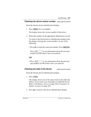 Page 491Port/DN status / 491
P0992638 03Modular ICS 6. 0 Installer Guide
Checking the device version numberInstaller password required
From the Norstar device identification display:
1. Press VERSN
 (if it is available). 
The display shows the version number of the device.
2. Write this number on the appropriate Maintenance record.
To return to the Norstar device identification display from 
the display showing the version number, do one of the 
following:
Press OK
 to retain the same port number. Press...