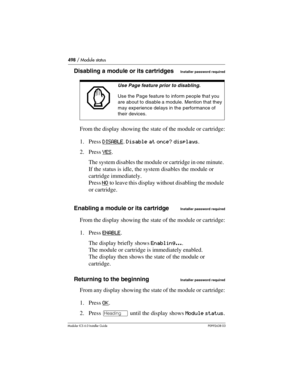 Page 498498 / Module status
Modular ICS 6.0 Installer GuideP0992638 03
Disabling a module or its cartridges Installer password required
From the display showing the state of the module or cartridge:
1. Press DISABLE
. Disable at once? displays.
2. Press YES
. 
The system disables the module or cartridge in one minute. 
If the status is idle, the system disables the module or 
cartridge immediately.
Press NO
 to leave this display without disabling the module 
or cartridge.
Enabling a module or its cartridge...