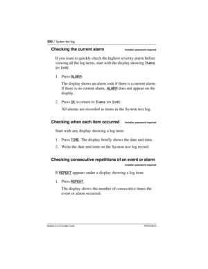 Page 500500 / System test log
Modular ICS 6.0 Installer GuideP0992638 03
Checking the current alarm Installer password required
If you want to quickly check the highest severity alarm before 
viewing all the log items, start with the display showing I t e m s  
in log:.
1. Press ALARM
. 
The display shows an alarm code if there is a current alarm.
If there is no current alarm, ALARM
 does not appear on the 
display.
2. Press OK
 to return to Items in log:.
All alarms are recorded as items in the System test...