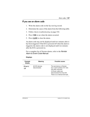 Page 507Alarm codes / 507
P0992638 03Modular ICS 6. 0 Installer Guide
If you see an alarm code
1. Write the alarm code on the Sys test log record.
2. Determine the cause of the alarm from the following table.
3. Follow Alarm troubleshooting on page 510.
4. Press TIME
 to see when the alarm occurred.
5. Press CLEAR
 to clear the alarm.
An alarm code may not be displayed until two minutes after it 
has been triggered. If the ICS is powered off when the alarm is 
triggered, the alarm code is not displayed until two...