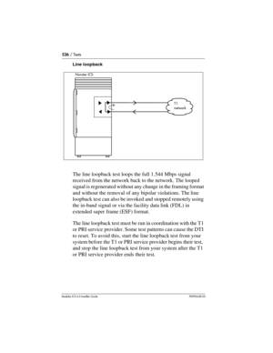 Page 526526 / Tests
Modular ICS 6.0 Installer GuideP0992638 03
Line loopback
The line loopback test loops the full 1.544 Mbps signal 
received from the network back to the network. The looped 
signal is regenerated without any change in the framing format 
and without the removal of any bipolar violations. The line 
loopback test can also be invoked and stopped remotely using 
the in-band signal or via the facility data link (FDL) in 
extended super frame (ESF) format.
The line loopback test must be run in...