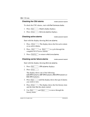 Page 536536 / CSU stats
Modular ICS 6.0 Installer GuideP0992638 03
Checking the CSU alarmsInstaller password required
To check the CSU alarms, start with Performnce stats.
1. Press ‘. Alarm stats displays.
2. Press ≠. Active alarms displays.
Checking active alarms
Installer password required
Start with the display showing Active alarms.
1. Press  ≠. The display shows the first active alarm 
or no active alarms.
2. Press  ‘ or  “ to cycle through the 
complete list of active alarms.
3. Press – to return to Active...