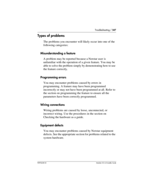 Page 547Troubleshooting / 547
P0992638 03Modular ICS 6. 0 Installer Guide
Types of problems
The problems you encounter will likely occur into one of the 
following categories:
Misunderstanding a feature
A problem may be reported because a Norstar user is 
unfamiliar with the operation of a given feature. You may be 
able to solve the problem simply by demonstrating how to use 
the feature correctly.
Programming errors
You may encounter problems caused by errors in 
programming. A feature may have been programmed...