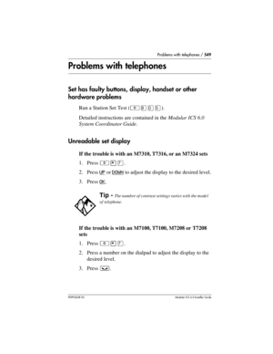 Page 549Problems with telephones / 549
P0992638 03Modular ICS 6. 0 Installer Guide
Problems with telephones
Set has faulty buttons, display, handset or other 
hardware problems
Run a Station Set Test (²¡âÞ). 
Detailed instructions are contained in the Modular ICS 6.0 
System Coordinator Guide.
Unreadable set display
If the trouble is with an M7310, T7316, or an M7324 sets
1. Press ²¥à.
2. Press UP
 or DOWN to adjust the display to the desired level.
3. Press OK
.
If the trouble is with an M7100, T7100, M7208 or...