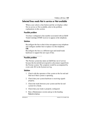 Page 559Problems with lines / 559
P0992638 03Modular ICS 6. 0 Installer Guide
Selected lines reads Not in service or Not available
When a user selects a line button and the set displays either 
Not in service or Not available, refer to the problem 
explanations in this section.
Possible problem
You have configured a line number associated with an E&M 
Trunk Cartridge DTMF receiver to appear at the telephone.
Solution
Reconfigure the line so that it does not appear at any telephone 
and configure another line to...