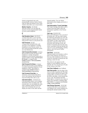 Page 595Glossary / 595
P0992638 03Modular ICS 6.0 Installer Guide
features programmed onto each 
programmable memory button. Button 
caps are either pre-printed or have clear 
windows that allow you to insert labels.
Button Inquiry: 
²¥â
With this feature you can check the 
function of each programmable button 
on your system telephone.
C
Call Duration timer: ²àà
A feature that allows you to see how 
long you spent on your last call, or how 
long you have been on your present call.
Call Forward: 
²ÝA feature...