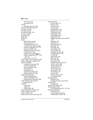 Page 648648 / Index
Modular ICS 6.0 Installer GuideP0992638 03
CbC service 434
routing table
 365
switches
matching signal types
 345
switches, NSF extensions
 457
Sys admin log 485
sys admin log
 280
sys speed dial
 280, 304
Sys test log 485
sys test log
 280
SysID
 280
sysID 453
system
administration log
 502
basic password 278
coordinator password
 278
coordinator plus password
 278
network configurations
 91–??processor software 487
programming, see also system 
prgrming
 277–293
restarts, event messages...