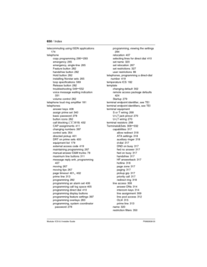 Page 650650 / Index
Modular ICS 6.0 Installer GuideP0992638 03
telecommuting using ISDN applications 
174
telephone
copy programming
 290–293
emergency
 265
emergency, single-line 265
Feature button
 282
handsfree button
 282
Hold button 282
installing Norstar sets
 265
loop specifications
 589
Release button 282
troubleshooting
 549–552
voice message waiting indication
 331
volume control
 282
telephone loud ring amplifier
 181
telephones
answer keys
 408
assign prime set
 340
basic password
 278
button icons...