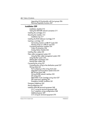 Page 8viii / Table of Contents
Modular ICS 6.0 Installer GuideP0992638 03
Upgrading ILG functionality with hunt groups 206
Planning Hospitality functions 207
Installation 209
Installation checklist 210
Testing the ISDN BRI network connection 211
Installing the cartridges 213
Mounting the modules  215
Installation tips 217
Installing the ROM Software Cartridge 219
Inserting a cartridge  221
Terminating resistors on BRI-ST Cards 222
Shorting straps on a BRI-ST card 223
Connecting expansion modules 224
Order of...