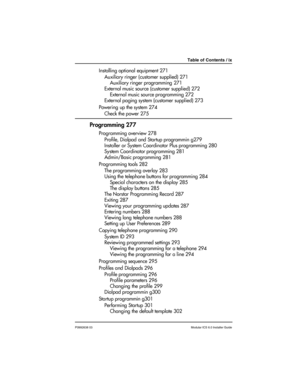 Page 9Table of Contents / ix
P0992638 03Modular ICS 6.0 Installer Guide
Installing optional equipment 271
Auxiliary ringer (customer supplied) 271
Auxiliary ringer programming 271
External music source (customer supplied) 272
External music source programming 272
External paging system (customer supplied) 273
Powering up the system 274
Check the power 275
Programming 277
Programming overview 278
Profile, Dialpad and Startup programmin g279
Installer or System Coordinator Plus programming 280
System Coordinator...