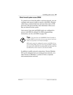 Page 89Controlling system access / 89
P0992638 03Modular ICS 6. 0 Installer Guide
Direct inward system access (DISA)
To control access from the public or private network, you can 
configure auto-answer trunks to answer with DISA. Remote 
callers hear a stuttered dial tone and must then enter a COS 
password. The password they enter determines what access 
they are allowed in the system.
Auto-answer loop start and E&M trunks are configured to 
answer with DISA by default. For DISA programming 
instructions, see...