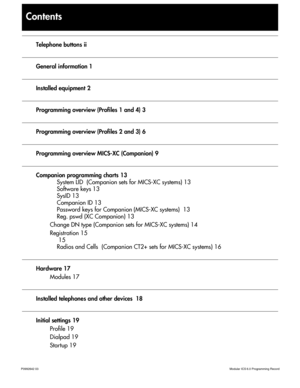 Page 3P0992642 03 Modular ICS 6.0 Programming Record
Contents
Telephone buttons ii
General information 1
Installed equipment 2
Programming overview (Profiles 1 and 4) 3
Programming overview (Profiles 2 and 3) 6
Programming overview MICS-XC (Companion) 9
Companion programming charts 13
System LID  (Companion sets for MICS-XC systems) 13
Software keys 13
SysID 13
Companion ID 13
Password keys for Companion (MICS-XC systems)  13
Reg. pswd (XC Companion) 13
Change DN type (Companion sets for MICS-XC systems) 14...