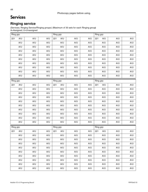 Page 5244
Modular ICS 6.0 Programming RecordP0992642 03
Photocopy pages before using.
Services 
Ringing service 
(Services; Ringing Service/Ringing groups) (Maximum of 30 sets for each Ringing group)
A=Assigned; U=Unassigned 
Ring grp: Ring grp: Ring grp:
221 A/U A/U A/U 221 A/U A/U A/U 221 A/U A/U A/U
A/U A/U A/U A/U A/U A/U A/U A/U A/U
A/U A/U A/U A/U A/U A/U A/U A/U A/U
A/U A/U A/U A/U A/U A/U A/U A/U A/U
A/U A/U A/U A/U A/U A/U A/U A/U A/U
A/U A/U A/U A/U A/U A/U A/U A/U A/U
A/U A/U A/U A/U A/U A/U A/U A/U...