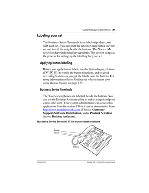 Page 141Customizing your telephone / 141
P0992640 03 Modular ICS 6.0 System Coordinator Guide
Labeling your set
The Business Series Terminals have label strips that come 
with each set. You can print the label for each button on your 
set and install the strip beside the buttons. The Norstar M-
series sets have individual keycap labels. This section suggests 
the process for setting up the labelling for your set.
Applying button labelling
Before you apply button labels, use the Button Inquiry feature 
(²¥â) to...