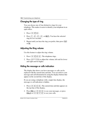 Page 152152 / Customizing your telephone
Modular ICS 6.0 System Coordinator Guide P0992640 03
Changing the type of ring
You can choose one of four distinctive rings for your 
telephone. This makes it easier to identify your telephone in an 
open office.
1. Press ²¥ß.
2. Press Ú, Û, Ü, Ý, or NEXT
. You hear the selected 
ring for two seconds.
3. Repeat until you hear the ring you prefer, then press ³ 
or OK
.
Adjusting the Ring volume
Use this feature to adjust the ring volume.
1. Press ²¥¡â. The telephone...