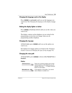 Page 159User Preferences / 159
P0992640 03 Modular ICS 6.0 System Coordinator Guide
Changing the language used on the display
Press CHANGE
 at Language: until you see the language you 
want to use. See Changing the language on the display on page 
138. 
Making the display lighter or darker
Press CHANGE
 at Display cntrst until you see the value you 
want to use.
The display contrast on the telephone you are using for the 
programming session does not change when you are 
programming another telephone.
Changing...