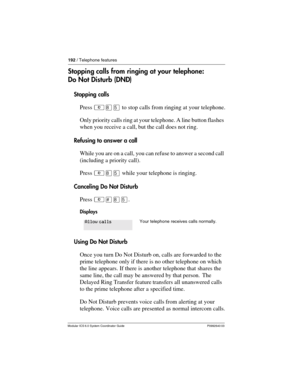 Page 192192 / Telephone features
Modular ICS 6.0 System Coordinator Guide P0992640 03
Stopping calls from ringing at your telephone: 
Do Not Disturb (DND)
Stopping calls
Press ²¡Þ to stop calls from ringing at your telephone.
Only priority calls ring at your telephone. A line button flashes 
when you receive a call, but the call does not ring. 
Refusing to answer a call
While you are on a call, you can refuse to answer a second call 
(including a priority call).
Press ²¡Þ while your telephone is ringing....