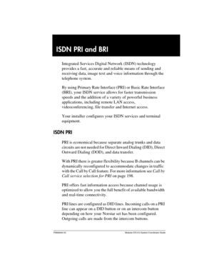 Page 195P0992640 03 Modular ICS 6.0 System Coordinator Guide
ISDN PRI and BRI
Integrated Services Digital Network (ISDN) technology 
provides a fast, accurate and reliable means of sending and 
receiving data, image text and voice information through the 
telephone system. 
By using Primary Rate Interface (PRI) or Basic Rate Interface 
(BRI), your ISDN service allows for faster transmission 
speeds and the addition of a variety of powerful business 
applications, including remote LAN access, 
videoconferencing,...