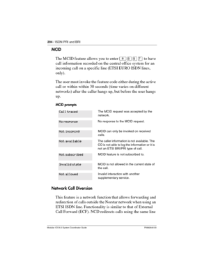 Page 204204 / ISDN PRI and BRI
Modular ICS 6.0 System Coordinator Guide P0992640 03
MCID
The MCID feature allows you to enter ²¡áà to have 
call information recorded on the central office system for an 
incoming call on a specific line (ETSI EURO ISDN lines, 
only).
The user must invoke the feature code either during the active 
call or within within 30 seconds (time varies on different 
networks) after the caller hangs up, but before the user hangs 
up.
MCID prompts
Network Call Diversion
This feature is a...