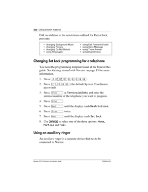 Page 222222 / Using System features
Modular ICS 6.0 System Coordinator Guide P0992640 03
Full, in addition to the restrictions outlined for Partial lock, 
prevents:
Changing Set Lock programming for a telephone
You need the programming template found at the front of this 
guide. See Getting started with Norstar on page 13 for more 
information.
1. Press ²¥¥ÛßßÜÝÝ.
2. Press ÛÜßÝß (the default System Coordinator 
password).
3. Press ≠ at Terminals&Sets and enter the 
internal number of the telephone you want to...