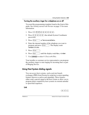 Page 223Using System features / 223
P0992640 03 Modular ICS 6.0 System Coordinator Guide
Turning the auxiliary ringer for a telephone on or off
You need the programming template found at the front of this 
guide. See Getting started with Norstar on page 13 for more 
information.
1. Press ²¥¥ÛßßÜÝÝ.
2. Press ÛÜßÝß (the default System Coordinator 
password).
3. Press ≠ at Terminals&Sets.
4. Enter the internal number of the telephone you want to 
program and press ≠. The display reads 
Capabilities.
5. Press ≠.
6....