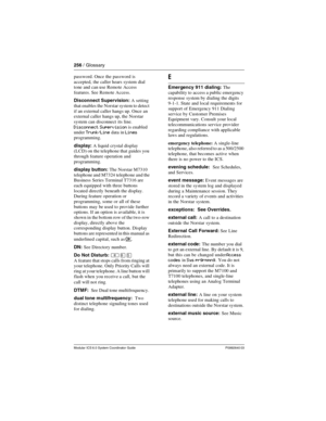 Page 256256 / Glossary
Modular ICS 6.0 System Coordinator Guide P0992640 03
password. Once the password is 
accepted, the caller hears system dial 
tone and can use Remote Access 
features. See Remote Access.
Disconnect Supervision: A setting 
that enables the Norstar system to detect 
if an external caller hangs up. Once an 
external caller hangs up, the Norstar 
system can disconnect its line. 
Disconnect Supervision is enabled 
under Trunk/Line data in Lines 
programming.
display: A liquid crystal display...