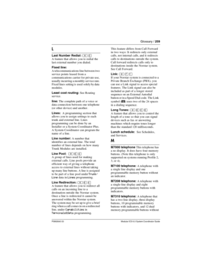 Page 259Glossary / 259
P0992640 03 Modular ICS 6.0 System Coordinator Guide
L
Last Number Redial: ²Þ
A feature that allows you to redial the 
last external number you dialed.
Fixed line: 
A telecommunications line between two 
service points leased from a 
communications carrier for private use, 
usually incurring a monthly service rate. 
Fixed  lines  setting is  used  solely by data 
modules.
Least cost routing: See Routing 
service.
line: The complete path of a voice or 
data connection between one telephone...