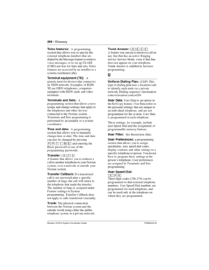 Page 266266 / Glossary
Modular ICS 6.0 System Coordinator Guide P0992640 03
Telco features:  A programming 
section that allows you to specify the 
external telephone numbers that are 
dialed by the Message feature to retrieve 
voice messages, or to set up CLASS 
(CMS)  services for  lines and sets. Telco 
features are accessed by an installer or a 
system coordinator plus.
Terminal equipment (TE):   A 
generic term for devices that connect to 
an ISDN network. Examples of ISDN 
TE are ISDN telephones, computers...