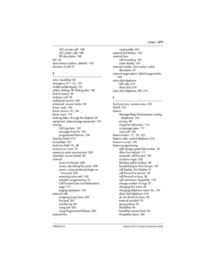 Page 277Index / 277
P0992640 03 Modular ICS 6.0 System Coordinator Guide
CbC private calls 198
CbC public calls
 198
PRI description 195
DRT
 46
dual memory buttons, defaults
 145
duration of call 67
E
echo, handsfree
 63
emergency 911
 13, 197
enable autobumping
 131
enbloc dialing, PRI dialing plan 199
End of session
 26
ending a call
 48
ending test session 244
enhanced, answer button
 56
Enter code
 140
Enter digits
 81, 84
Enter zone 119
entering letters through the dialpad
 29
equipment, external page...