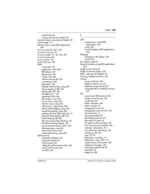 Page 281Index / 281
P0992640 03 Modular ICS 6.0 System Coordinator Guide
autodial line 80
using as the line for Autodial
 80
internal nu mbers, description of length 237
internal page
 117
Internet access, using ISDN applications
 206
Invalid code
 84, 227, 247
Invalid location
 151
Invalid number 81, 95, 99, 250
Invalid state
 204
Invalid zone
 119
Inwat, CbC type 198
ISDN
2-way DID
 197
applications 205–206
BRI features
 201
BRI services
 199
Call by Call
 198
call forward all calls 200
connecting to
 205...