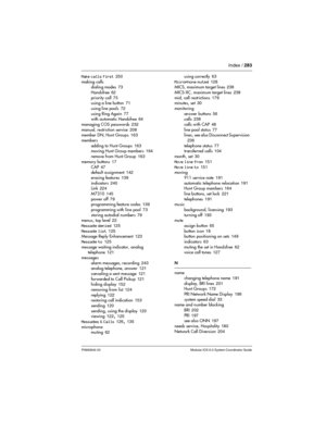 Page 283Index / 283
P0992640 03 Modular ICS 6.0 System Coordinator Guide
Make calls first 250
making calls
dialing modes
 73
Handsfree
 62
priority call
 75
using a line button 71
using line pools
 72
using Ring Again
 77
with automatic Handsfree 64
managing COS passwords
 232
manual, restriction service
 208
member DN, Hunt Groups 163
members
adding to Hunt Groups
 163
moving Hunt Group members 164
remove from Hunt Group
 163
memory buttons
 17
CAP
 47
default assignment 142
erasing features
 139
indicators...