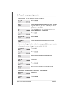 Page 3030 / Frequently used programming operations
Modular ICS 6.0 System Coordinator Guide P0992640 03
In this example, you are changing the time to 1:30 p.m.
Press CHANGE.
Press the dialpad buttons to enter the hour. Use two 
digits for all hours. The clock on the display shows 
either one or two digits.
The display prompts you to choose a.m. or p.m. 
Press 
CHANGE and OK to select p.m.
Press NEXT.
Press CHANGE.
Press the dialpad buttons to enter the minutes.
If you are only changing the time and not the...
