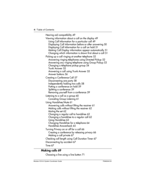 Page 44 / Table of Contents
Modular ICS 6.0 System Coordinator Guide P0992640 03
Hearing aid compatibility 49
Viewing information about a call on the display 49
Using Call Information for a particular call 49
Displaying Call Information before or after answering 50
Displaying Call Information for a call on hold 51
Making Call Display information appear automatically 51
Changing which information is shown first about a call 51
Picking up a call ringing at another telephone 52
Answering ringing telephones using...