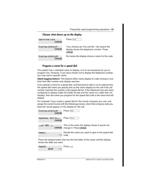 Page 33Frequently used programming operations / 33
P0992640 03 Modular ICS 6.0 System Coordinator Guide
Choose what shows up on the display  
Program a name for a speed dial
The system has a standard name to display, so it is not necessary for you to 
program one. However, if you have chosen not to display the telephone number, 
you may want a specific name.
Alpha tagging feature: This feature offers name display for calls coming in over 
lines that offer number-only display services. 
If  you specify a name...