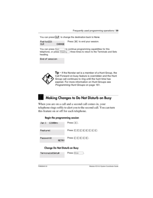 Page 39Frequently used programming operations / 39
P0992640 03 Modular ICS 6.0 System Coordinator Guide
Making Changes to Do Not Disturb on Busy
When you are on a call and a second call comes in, your 
telephone rings softly to alert you to the second call. You can turn 
this feature on or off for each telephone.
 Begin the programming session 
Change Do Not Disturb on Busy
You can press CLR  to change the destination back to None.
Press ¨ to end your session.
You can press ‘ to continue programming...