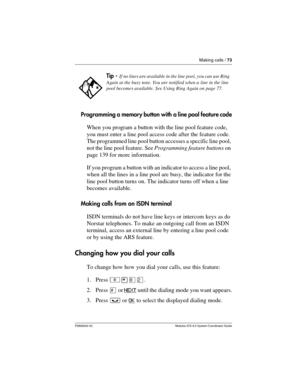 Page 73Making calls / 73
P0992640 03 Modular ICS 6.0 System Coordinator Guide
Programming a memory button with a line pool feature code
When you program a button with the line pool feature code, 
you must enter a line pool access code after the feature code. 
The programmed line pool button accesses a specific line pool, 
not the line pool feature. See Programming feature buttons on 
page 139 for more information.
If you program a button with an indicator to access a line pool, 
when all the lines in a line...
