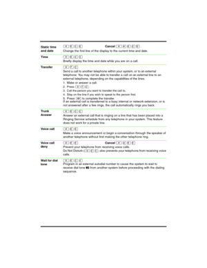 Page 9 
²¡âßCancel ²£¡âß
Change the first line of the display to the current time and date.
²¡âÜ
Briefly display the time and date while you are on a call.
²àâ
Send a call to another telephone within your system, or to an external 
telephone. You may not be able to transfer a call on an exter nal line to an 
external telephone, depending on the capabilities of the lines.
1. Make or answer a call.
2. Press ² àâ.
3. Call the person you want to transfer the call to.
4. Stay on the line if you wish to speak to the...