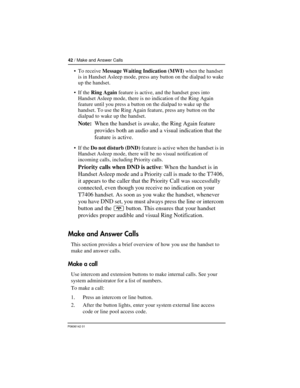 Page 4242 / Make and Answer Calls
P0606142 01
 To receive Message Waiting Indication (MWI) when the handset 
is in Handset Asleep mode, press any button on the dialpad to wake 
up the handset. 
 If the Ring Again feature is active, and the handset goes into 
Handset Asleep mode, there is no indication of the Ring Again 
feature until you press a button on the dialpad to wake up the 
handset. To use the Ring Again feature, press any button on the 
dialpad to wake up the handset.
Note:When the handset is awake,...