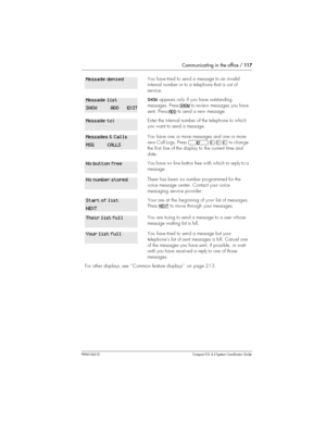 Page 117Communicating in the office /117
P0941543 01 Compact ICS 4.2 System Coordinator Guide
You have tried to send a message to an invalid
internal number or to a telephone that is out of
service.
SHOWappears only if you have outstanding
messages. PressSHOW
to review messages you have
sent.PressADD
to send a new message.
Enter the internal number of the telephone to which
you want to send a message.
You have one or more messages and one or more
new Call Logs. Press²¡âßto change
the first line of thedisplay to...