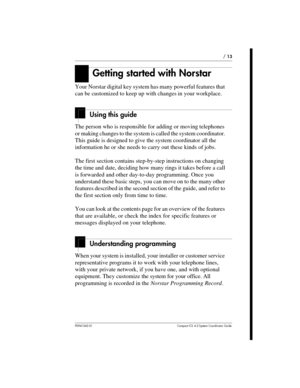 Page 13P0941543 01 Compact ICS 4.2 System Coordinator Guide
/13
Getting started with Norstar
Your Norstar digital key system has many powerful features that
can be customized to keep up with changes in your workplace.
Using this guide
The person who is responsible for adding or moving telephones
or making changes to the system is called the system coordinator.
This guide is designed to give the system coordinator all the
information he or she needs to carry out these kinds of jobs.
The first section contains...