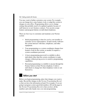Page 1414/Getting started with Norstar
Compact ICS 4.2 System Coordinator Guide P0941543 01
You may want to further customize your system. For example,
you can change how some features work, or adapt the system to
changes in your office. Programming allows you to change
settings that probably need to be updated regularly because of
staff turnover or new business contacts. You can also assign
features and program buttons on individual telephones.
There are four ways to customize and maintain your Norstar...