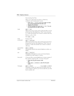 Page 174174/ Telephone features
Compact ICS 4.2 System Coordinator Guide P0941543 01
Disconnecting One Party
Allows you to disconnect one party in a three-way
conference call. To disconnect a party:
• Enterû£Üto put one caller on hold.
You are connected with the other call.
• Replace the handset.
• Lift the handset and enter
ûÛ. You are
connected with the caller on hold.
HoldûÛ
Allows you to put an active call on hold and allows it to be
picked up from other telephones. When Tones are turned
on, a held call...