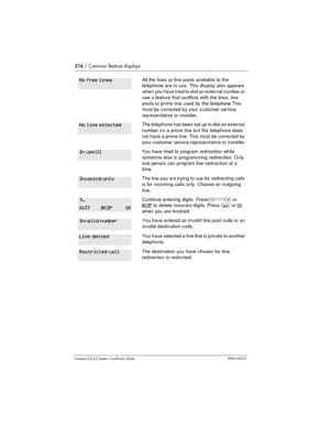 Page 216216/ Common feature displays
Compact ICS 4.2 System Coordinator Guide P0941543 01
All the lines or line pools available to the
telephone are in use. This display also appears
when you have tried to dial an external number or
use a feature that conflicts with the lines, line
pools or prime line used by the telephone. T h i s
must be corrected by your customer service
representative or installer.
The telephone has been set up to dial an external
number on a prime line but the telephone does
not have a...