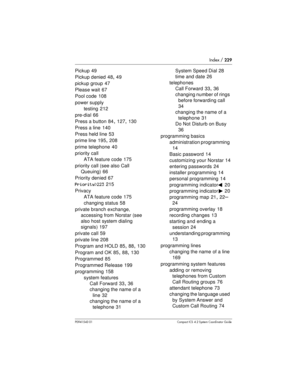 Page 229Index /229
P0941543 01 Compact ICS 4.2 System Coordinator Guide
Pickup 49
Pickup denied 48
,49
pickup group 47
Please wait 67
Pool code 108
power supply
testing 212
pre-dial 66
Press a button 84
,127,130
Press a line 140
Press held line 53
prime line 195
,208
prime telephone 40
priority call
ATA feature code 175
priority call (see also Call
Queuing) 66
Priority denied 67
Priority>223215
Privacy
ATA feature code 175
changing status 58
private branch exchange,
accessing from Norstar (see
also hostsystem...